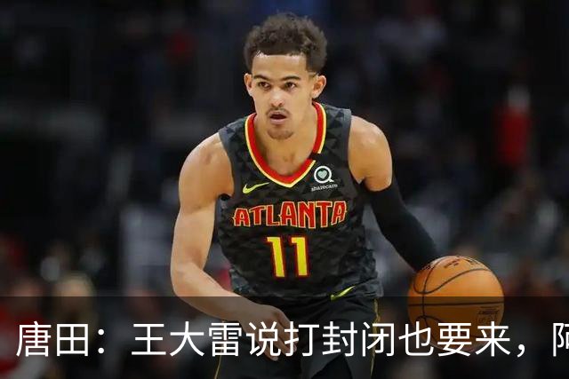 唐田：王大雷说打封闭也要来，阿尔瓦罗能否出场要看恢复情况