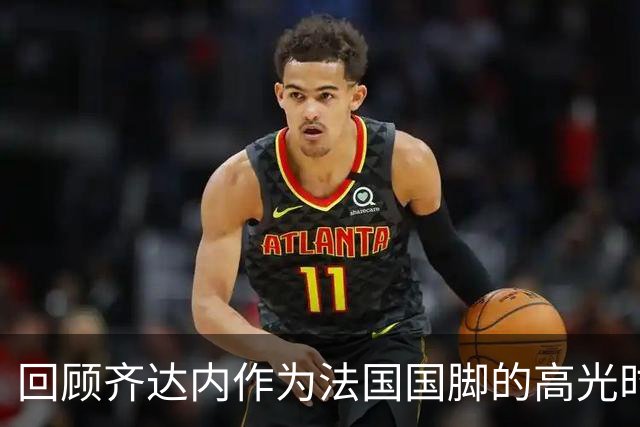 回顾齐达内作为法国国脚的高光时刻，世界杯决赛头球梅开二度