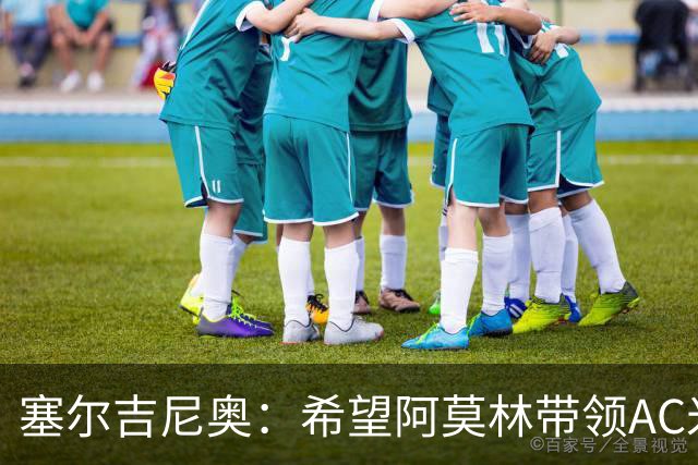 塞尔吉尼奥：希望阿莫林带领AC米兰重回巅峰 相信拉莫斯破9号魔咒