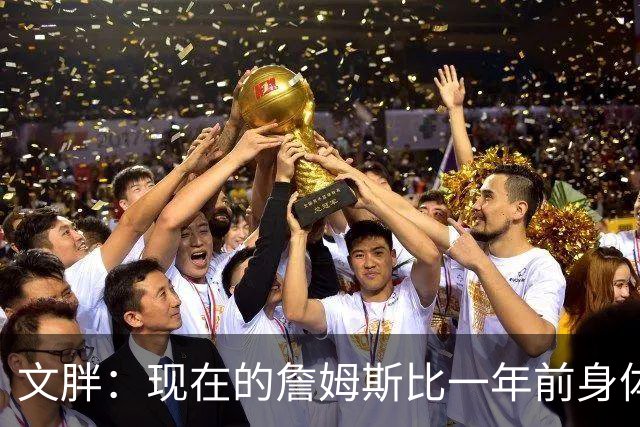 文胖：现在的詹姆斯比一年前身体状态强得多 签两年合同并非偶然