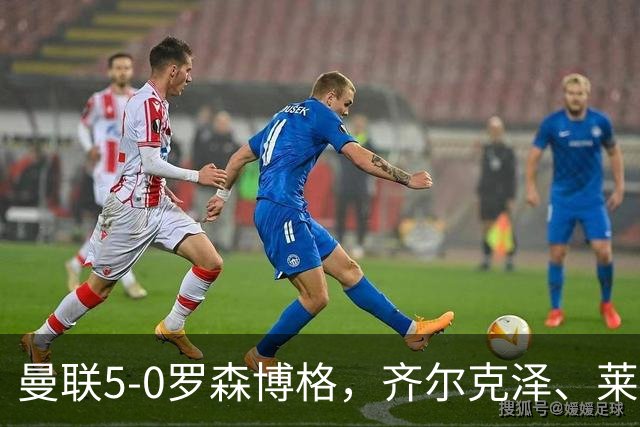 曼联5-0罗森博格，齐尔克泽、莱西破门，德瓦尼、阿马斯替补建功