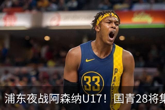 浦东夜战阿森纳U17！国青28将集结，邝兆镭徐正鹏领衔冲击世少赛