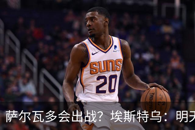 萨尔瓦多会出战？埃斯特乌：明天比赛就知道哪些球员能出场了