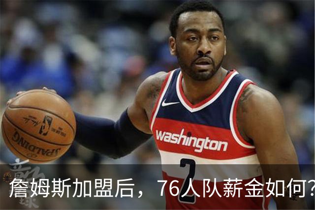 詹姆斯加盟后，76人队薪金如何？2.1亿太豪横，首发五虎1.7亿