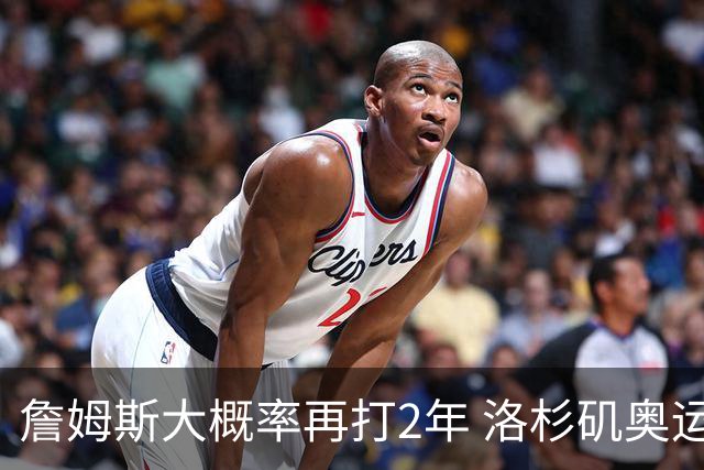 詹姆斯大概率再打2年 洛杉矶奥运成完美谢幕舞台？