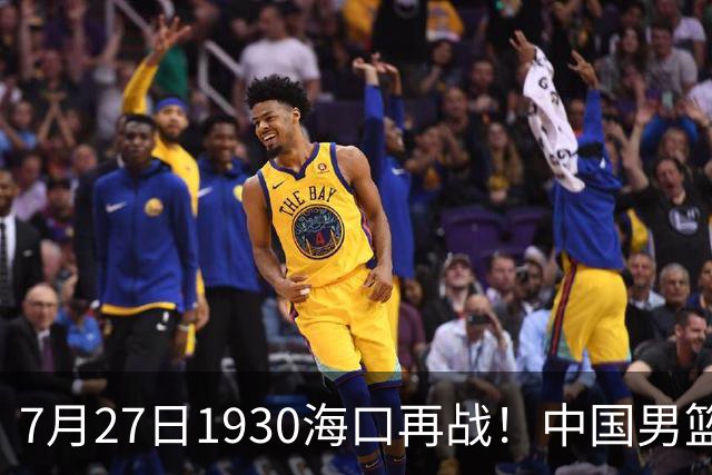 7月27日1930海口再战！中国男篮剑指三连胜，4个硬理由甩脸上