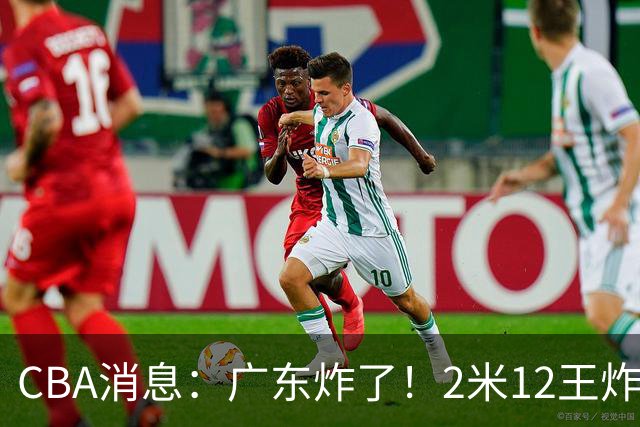 CBA消息：广东炸了！2米12王炸战神强势加盟，拒绝胡金秋？